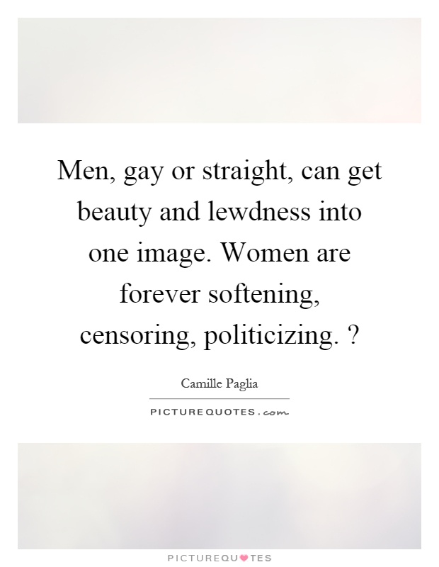 Men, gay or straight, can get beauty and lewdness into one image. Women are forever softening, censoring, politicizing.? Picture Quote #1