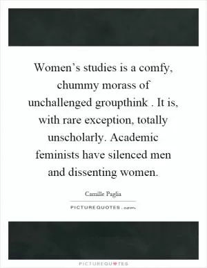 Women’s studies is a comfy, chummy morass of unchallenged groupthink. It is, with rare exception, totally unscholarly. Academic feminists have silenced men and dissenting women Picture Quote #1
