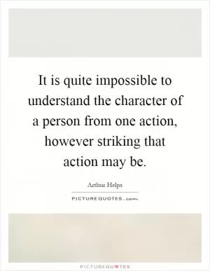 It is quite impossible to understand the character of a person from one action, however striking that action may be Picture Quote #1