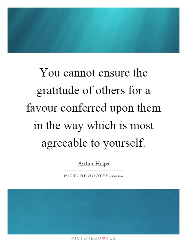 You cannot ensure the gratitude of others for a favour conferred upon them in the way which is most agreeable to yourself Picture Quote #1