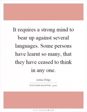 It requires a strong mind to bear up against several languages. Some persons have learnt so many, that they have ceased to think in any one Picture Quote #1