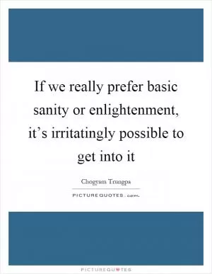 If we really prefer basic sanity or enlightenment, it’s irritatingly possible to get into it Picture Quote #1