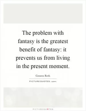 The problem with fantasy is the greatest benefit of fantasy: it prevents us from living in the present moment Picture Quote #1