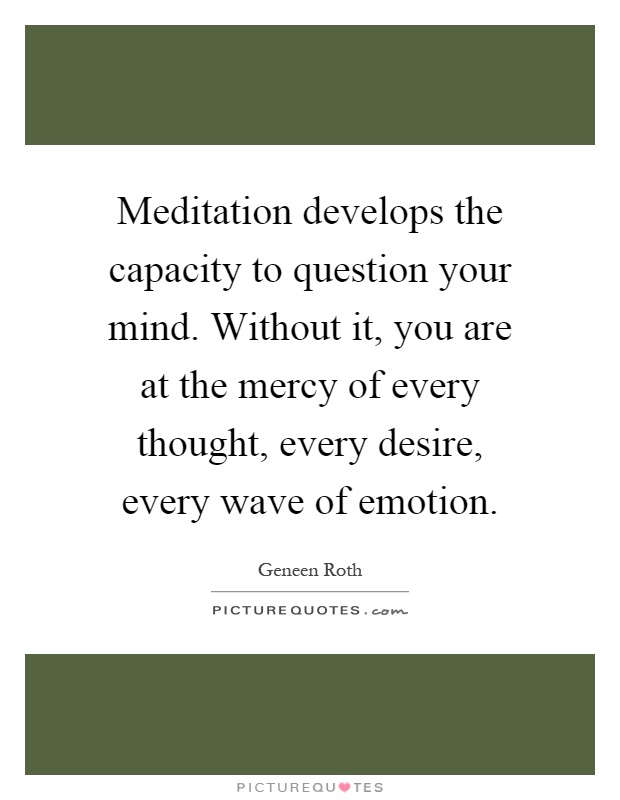 Meditation develops the capacity to question your mind. Without it, you are at the mercy of every thought, every desire, every wave of emotion Picture Quote #1