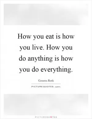 How you eat is how you live. How you do anything is how you do everything Picture Quote #1
