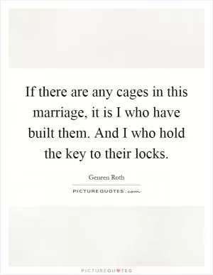 If there are any cages in this marriage, it is I who have built them. And I who hold the key to their locks Picture Quote #1