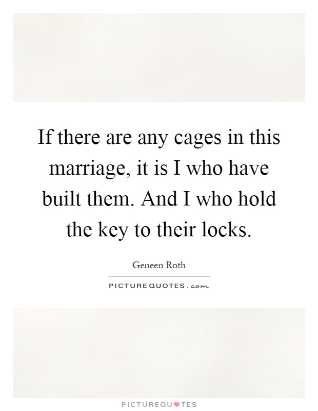 If there are any cages in this marriage, it is I who have built them. And I who hold the key to their locks Picture Quote #1