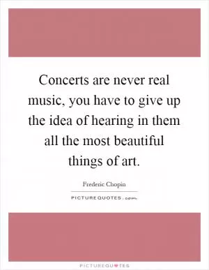 Concerts are never real music, you have to give up the idea of hearing in them all the most beautiful things of art Picture Quote #1