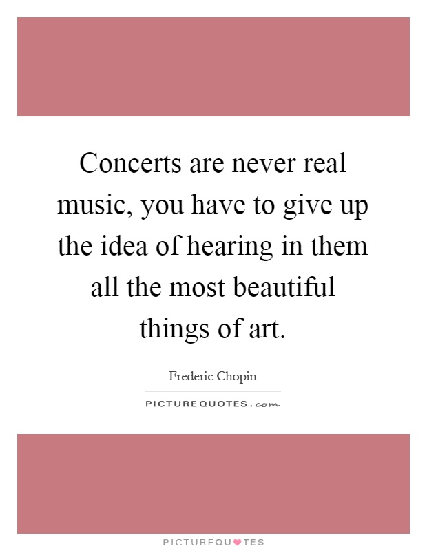 Concerts are never real music, you have to give up the idea of hearing in them all the most beautiful things of art Picture Quote #1