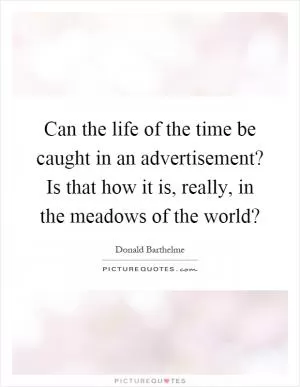 Can the life of the time be caught in an advertisement? Is that how it is, really, in the meadows of the world? Picture Quote #1