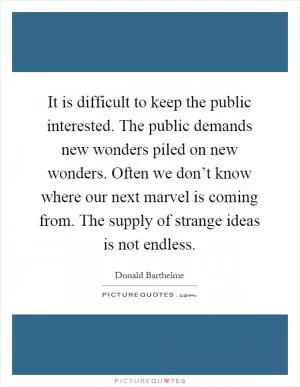 It is difficult to keep the public interested. The public demands new wonders piled on new wonders. Often we don’t know where our next marvel is coming from. The supply of strange ideas is not endless Picture Quote #1