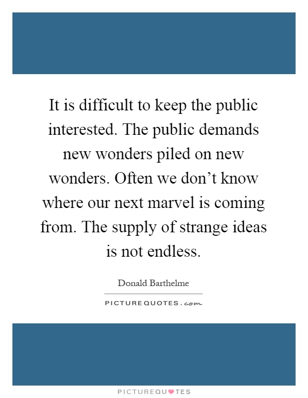 It is difficult to keep the public interested. The public demands new wonders piled on new wonders. Often we don't know where our next marvel is coming from. The supply of strange ideas is not endless Picture Quote #1