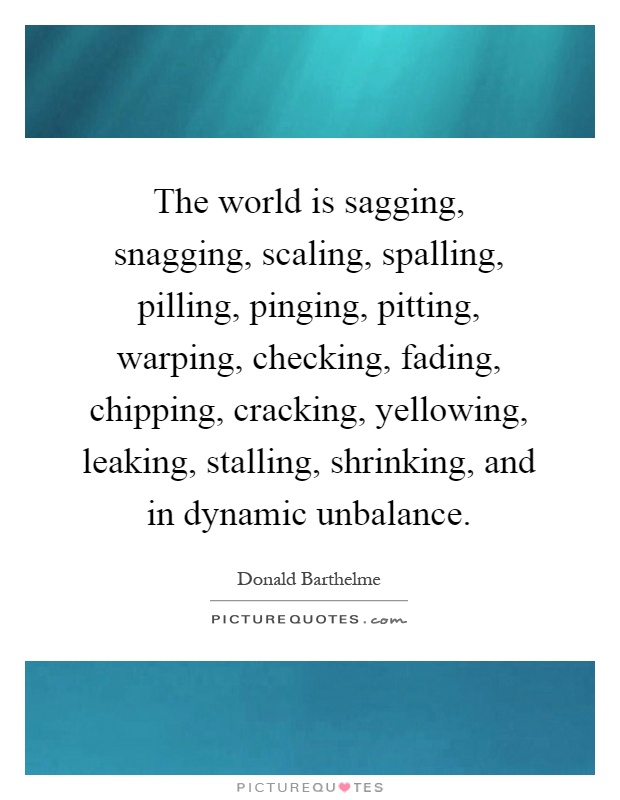 The world is sagging, snagging, scaling, spalling, pilling, pinging, pitting, warping, checking, fading, chipping, cracking, yellowing, leaking, stalling, shrinking, and in dynamic unbalance Picture Quote #1