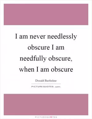 I am never needlessly obscure I am needfully obscure, when I am obscure Picture Quote #1