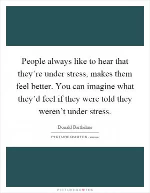 People always like to hear that they’re under stress, makes them feel better. You can imagine what they’d feel if they were told they weren’t under stress Picture Quote #1
