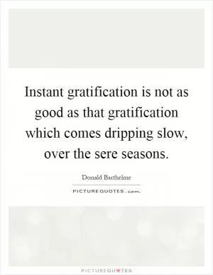 Instant gratification is not as good as that gratification which comes dripping slow, over the sere seasons Picture Quote #1