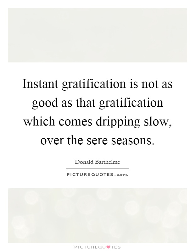 Instant gratification is not as good as that gratification which comes dripping slow, over the sere seasons Picture Quote #1