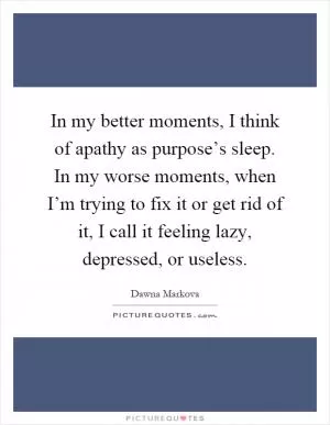 In my better moments, I think of apathy as purpose’s sleep. In my worse moments, when I’m trying to fix it or get rid of it, I call it feeling lazy, depressed, or useless Picture Quote #1