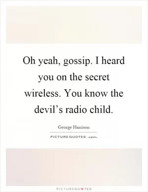 Oh yeah, gossip. I heard you on the secret wireless. You know the devil’s radio child Picture Quote #1