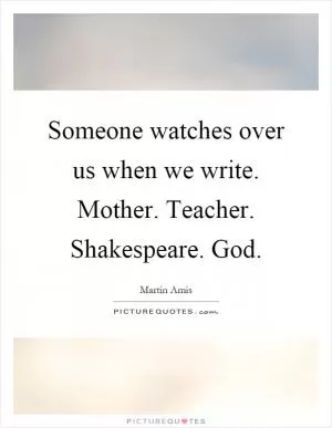Someone watches over us when we write. Mother. Teacher. Shakespeare. God Picture Quote #1