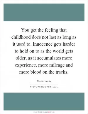 You get the feeling that childhood does not last as long as it used to. Innocence gets harder to hold on to as the world gets older, as it accumulates more experience, more mileage and more blood on the tracks Picture Quote #1