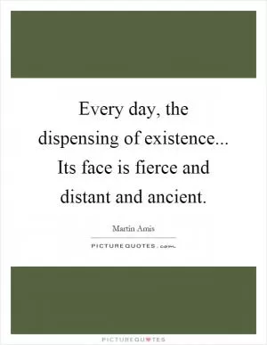 Every day, the dispensing of existence... Its face is fierce and distant and ancient Picture Quote #1