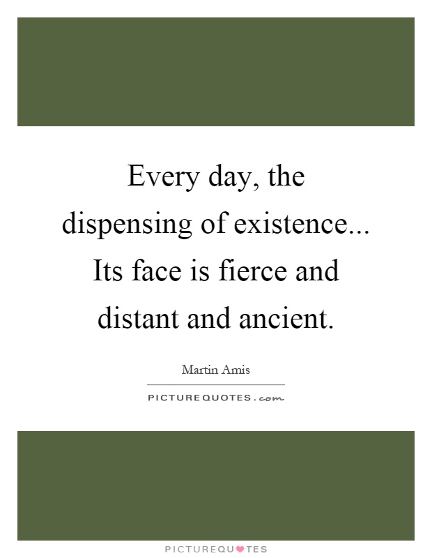 Every day, the dispensing of existence... Its face is fierce and distant and ancient Picture Quote #1