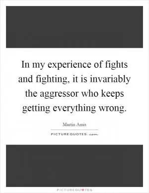In my experience of fights and fighting, it is invariably the aggressor who keeps getting everything wrong Picture Quote #1