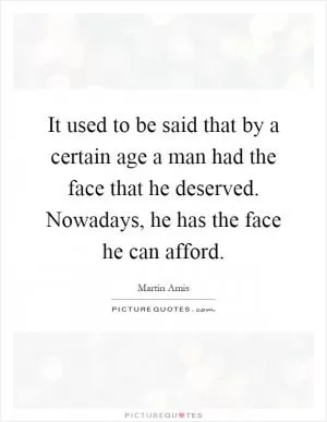 It used to be said that by a certain age a man had the face that he deserved. Nowadays, he has the face he can afford Picture Quote #1