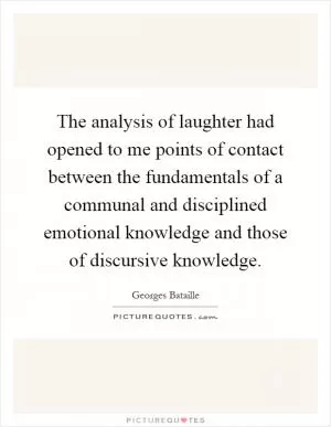 The analysis of laughter had opened to me points of contact between the fundamentals of a communal and disciplined emotional knowledge and those of discursive knowledge Picture Quote #1