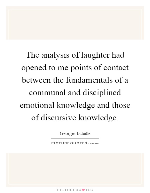 The analysis of laughter had opened to me points of contact between the fundamentals of a communal and disciplined emotional knowledge and those of discursive knowledge Picture Quote #1