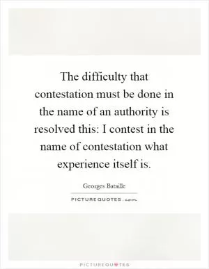 The difficulty that contestation must be done in the name of an authority is resolved this: I contest in the name of contestation what experience itself is Picture Quote #1