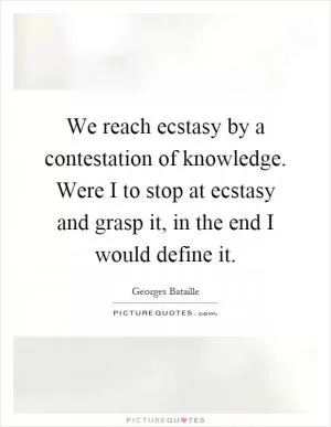 We reach ecstasy by a contestation of knowledge. Were I to stop at ecstasy and grasp it, in the end I would define it Picture Quote #1