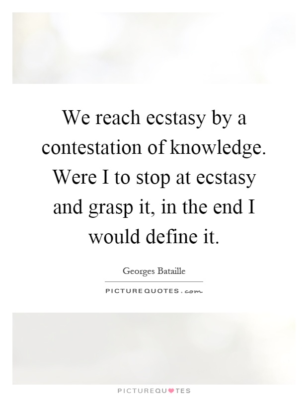 We reach ecstasy by a contestation of knowledge. Were I to stop at ecstasy and grasp it, in the end I would define it Picture Quote #1