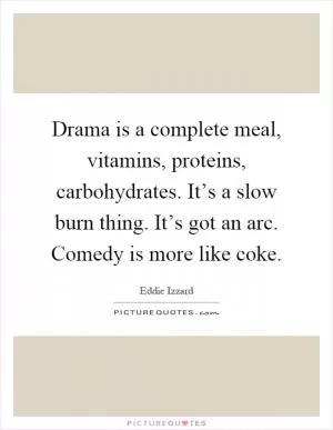 Drama is a complete meal, vitamins, proteins, carbohydrates. It’s a slow burn thing. It’s got an arc. Comedy is more like coke Picture Quote #1