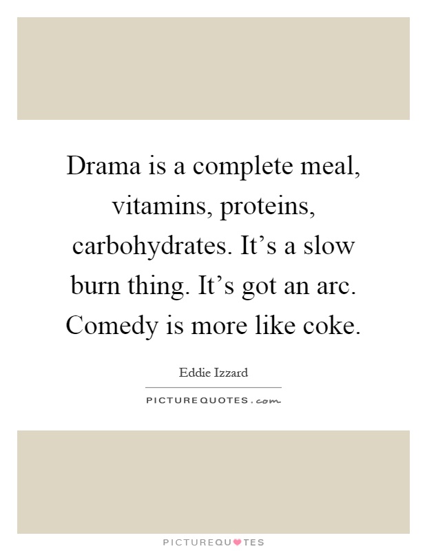 Drama is a complete meal, vitamins, proteins, carbohydrates. It's a slow burn thing. It's got an arc. Comedy is more like coke Picture Quote #1