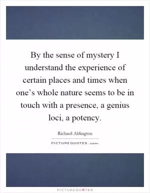 By the sense of mystery I understand the experience of certain places and times when one’s whole nature seems to be in touch with a presence, a genius loci, a potency Picture Quote #1
