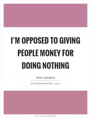 I’m opposed to giving people money for doing nothing Picture Quote #1