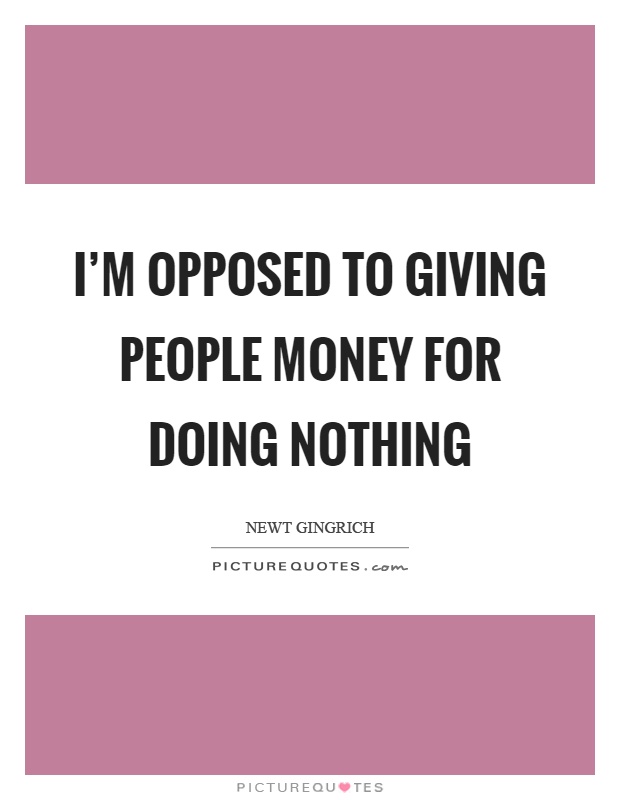 I'm opposed to giving people money for doing nothing Picture Quote #1