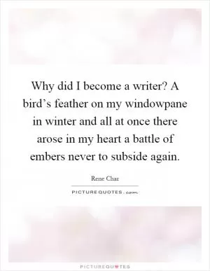 Why did I become a writer? A bird’s feather on my windowpane in winter and all at once there arose in my heart a battle of embers never to subside again Picture Quote #1