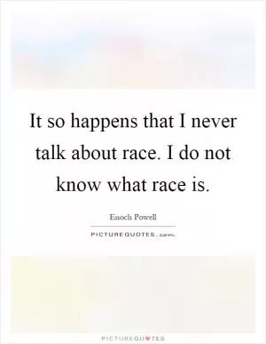 It so happens that I never talk about race. I do not know what race is Picture Quote #1