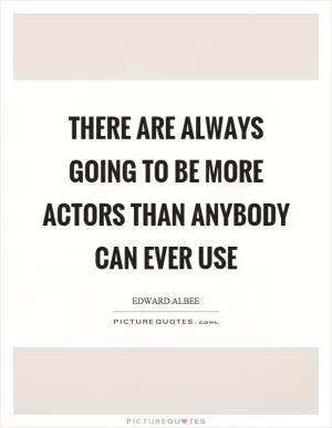 There are always going to be more actors than anybody can ever use Picture Quote #1