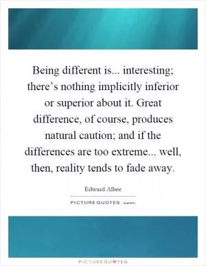 Being different is... interesting; there’s nothing implicitly inferior or superior about it. Great difference, of course, produces natural caution; and if the differences are too extreme... well, then, reality tends to fade away Picture Quote #1