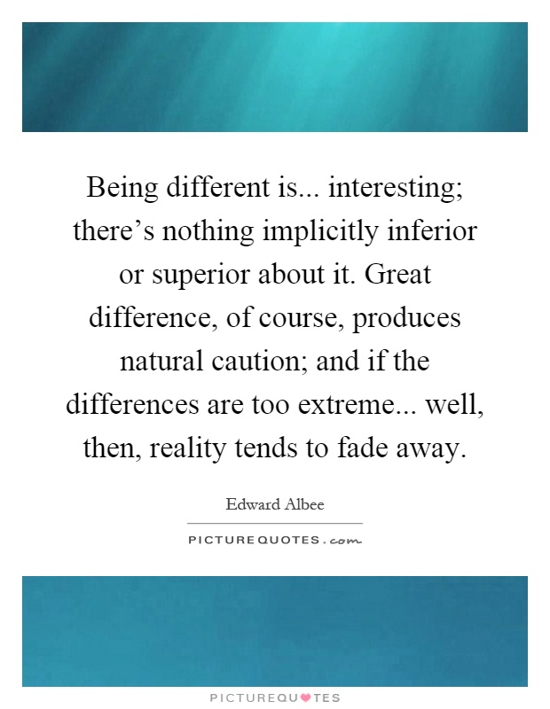 Being different is... interesting; there's nothing implicitly inferior or superior about it. Great difference, of course, produces natural caution; and if the differences are too extreme... well, then, reality tends to fade away Picture Quote #1