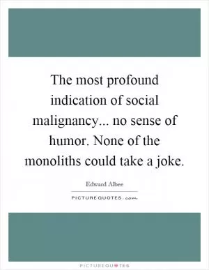 The most profound indication of social malignancy... no sense of humor. None of the monoliths could take a joke Picture Quote #1