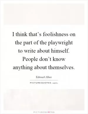 I think that’s foolishness on the part of the playwright to write about himself. People don’t know anything about themselves Picture Quote #1