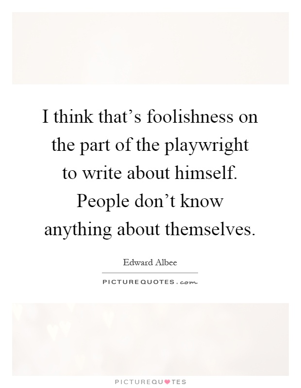 I think that's foolishness on the part of the playwright to write about himself. People don't know anything about themselves Picture Quote #1