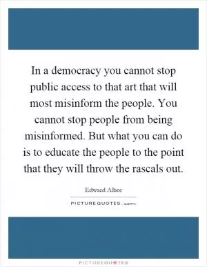 In a democracy you cannot stop public access to that art that will most misinform the people. You cannot stop people from being misinformed. But what you can do is to educate the people to the point that they will throw the rascals out Picture Quote #1