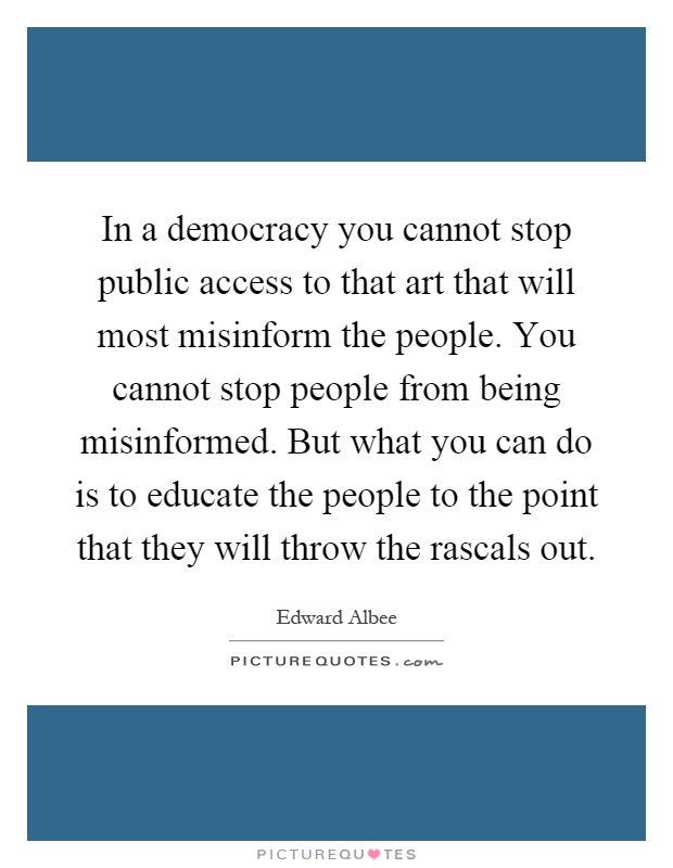 In a democracy you cannot stop public access to that art that will most misinform the people. You cannot stop people from being misinformed. But what you can do is to educate the people to the point that they will throw the rascals out Picture Quote #1