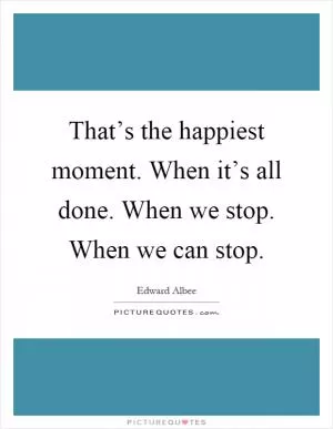 That’s the happiest moment. When it’s all done. When we stop. When we can stop Picture Quote #1